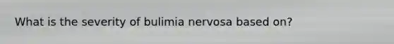 What is the severity of bulimia nervosa based on?