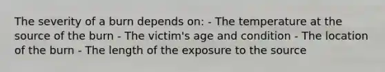 The severity of a burn depends on: - The temperature at the source of the burn - The victim's age and condition - The location of the burn - The length of the exposure to the source