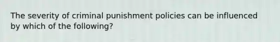 The severity of criminal punishment policies can be influenced by which of the following?