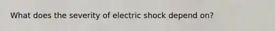 What does the severity of electric shock depend on?