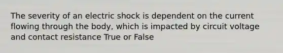 The severity of an electric shock is dependent on the current flowing through the body, which is impacted by circuit voltage and contact resistance True or False