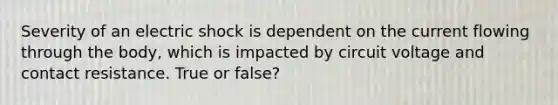 Severity of an electric shock is dependent on the current flowing through the body, which is impacted by circuit voltage and contact resistance. True or false?