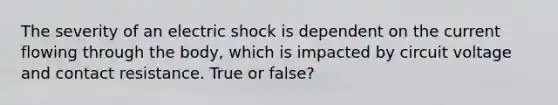 The severity of an electric shock is dependent on the current flowing through the body, which is impacted by circuit voltage and contact resistance. True or false?