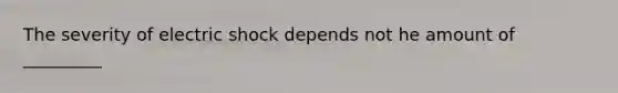 The severity of electric shock depends not he amount of _________