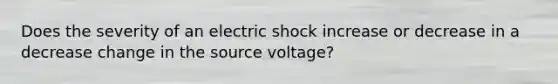 Does the severity of an electric shock increase or decrease in a decrease change in the source voltage?