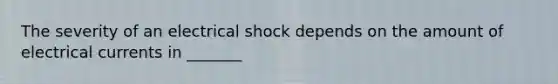 The severity of an electrical shock depends on the amount of electrical currents in _______