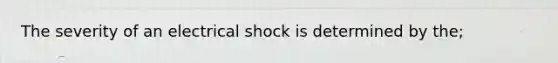 The severity of an electrical shock is determined by the;