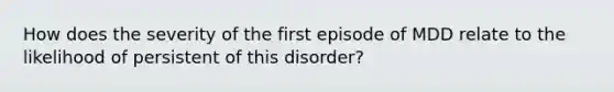 How does the severity of the first episode of MDD relate to the likelihood of persistent of this disorder?