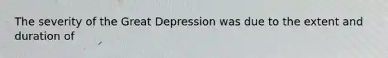 The severity of the Great Depression was due to the extent and duration of