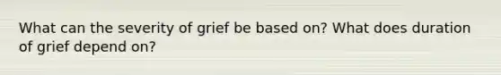 What can the severity of grief be based on? What does duration of grief depend on?