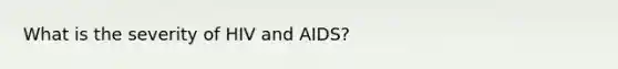 What is the severity of HIV and AIDS?