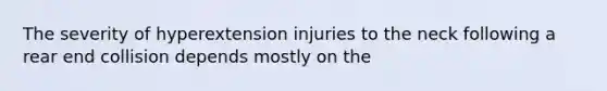 The severity of hyperextension injuries to the neck following a rear end collision depends mostly on the