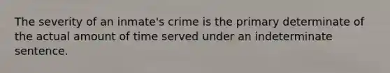 The severity of an inmate's crime is the primary determinate of the actual amount of time served under an indeterminate sentence.