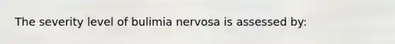 The severity level of bulimia nervosa is assessed by: