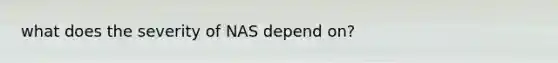 what does the severity of NAS depend on?