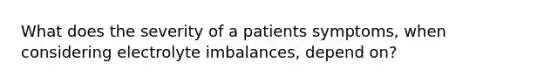 What does the severity of a patients symptoms, when considering electrolyte imbalances, depend on?