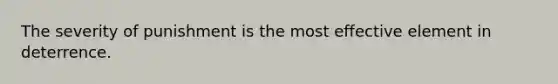 The severity of punishment is the most effective element in deterrence.