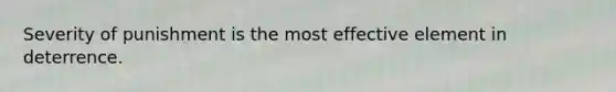 Severity of punishment is the most effective element in deterrence.