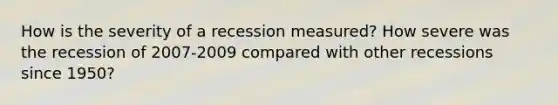 How is the severity of a recession measured? How severe was the recession of 2007-2009 compared with other recessions since 1950?