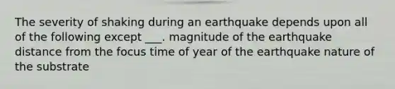 The severity of shaking during an earthquake depends upon all of the following except ___. magnitude of the earthquake distance from the focus time of year of the earthquake nature of the substrate