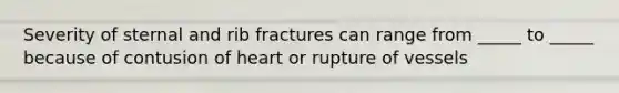 Severity of sternal and rib fractures can range from _____ to _____ because of contusion of heart or rupture of vessels