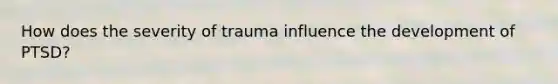 How does the severity of trauma influence the development of PTSD?