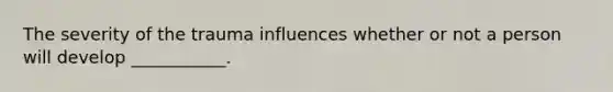 The severity of the trauma influences whether or not a person will develop ___________.