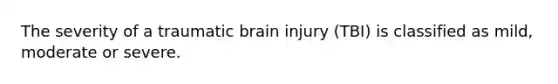 The severity of a traumatic brain injury (TBI) is classified as mild, moderate or severe.