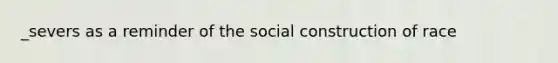 _severs as a reminder of the social construction of race