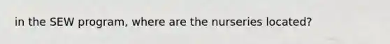 in the SEW program, where are the nurseries located?