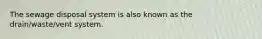 The sewage disposal system is also known as the drain/waste/vent system.