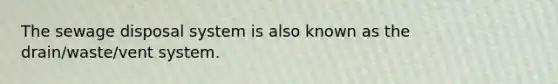 The sewage disposal system is also known as the drain/waste/vent system.