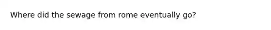 Where did the sewage from rome eventually go?