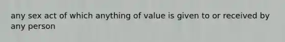 any sex act of which anything of value is given to or received by any person