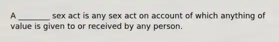 A ________ sex act is any sex act on account of which anything of value is given to or received by any person.