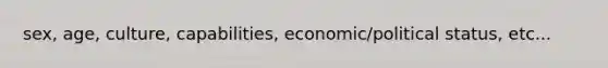 sex, age, culture, capabilities, economic/political status, etc...