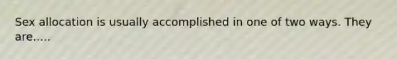 Sex allocation is usually accomplished in one of two ways. They are.....