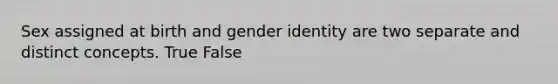 Sex assigned at birth and gender identity are two separate and distinct concepts. True False