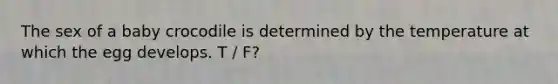 The sex of a baby crocodile is determined by the temperature at which the egg develops. T / F?