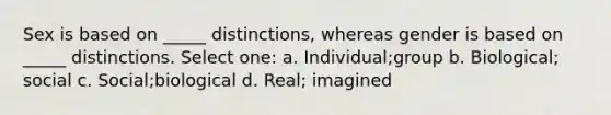 Sex is based on _____ distinctions, whereas gender is based on _____ distinctions. Select one: a. Individual;group b. Biological; social c. Social;biological d. Real; imagined