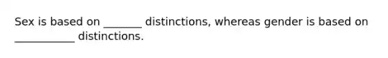 Sex is based on _______ distinctions, whereas gender is based on ___________ distinctions.