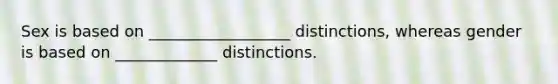 Sex is based on __________________ distinctions, whereas gender is based on _____________ distinctions.