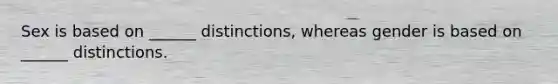 Sex is based on ______ distinctions, whereas gender is based on ______ distinctions.