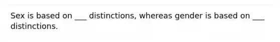 Sex is based on ___ distinctions, whereas gender is based on ___ distinctions.