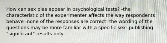 How can sex bias appear in psychological tests? -the characteristic of the experimenter affects the way respondents behave -none of the responses are correct -the wording of the questions may be more familiar with a specific sex -publishing "significant" results only