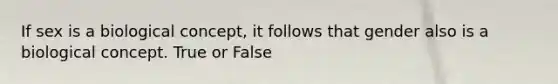 If sex is a biological concept, it follows that gender also is a biological concept. True or False