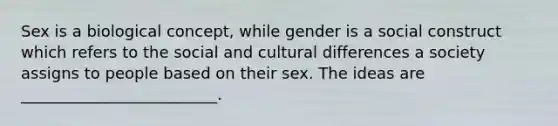 Sex is a biological concept, while gender is a social construct which refers to the social and cultural differences a society assigns to people based on their sex. The ideas are _________________________.