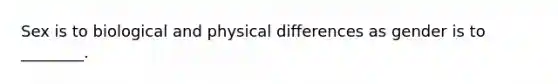 Sex is to biological and physical differences as gender is to ________.