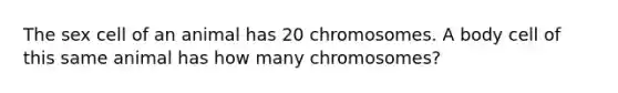 The sex cell of an animal has 20 chromosomes. A body cell of this same animal has how many chromosomes?