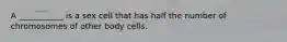 A ___________ is a sex cell that has half the number of chromosomes of other body cells.